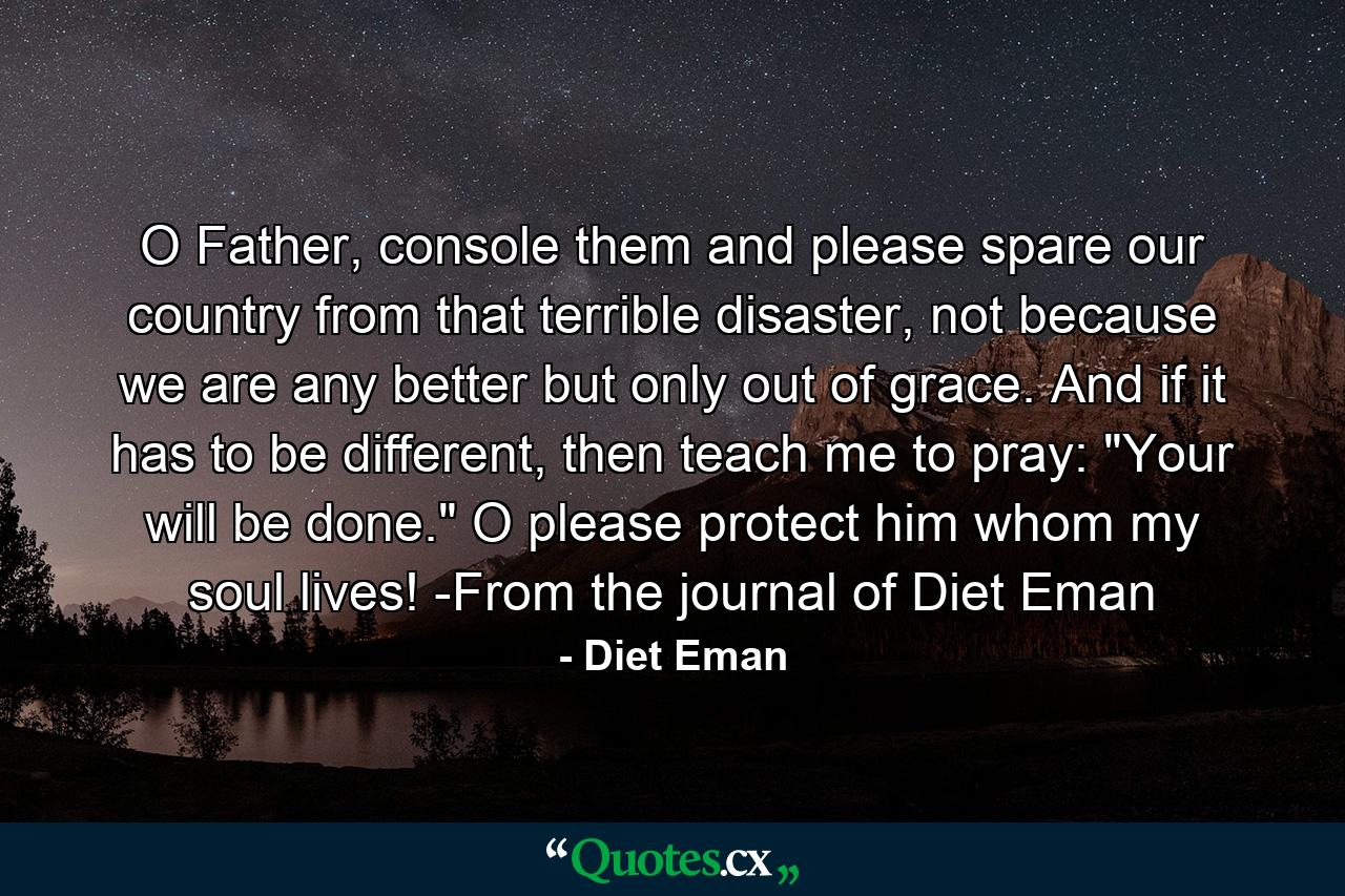 O Father, console them and please spare our country from that terrible disaster, not because we are any better but only out of grace. And if it has to be different, then teach me to pray: 