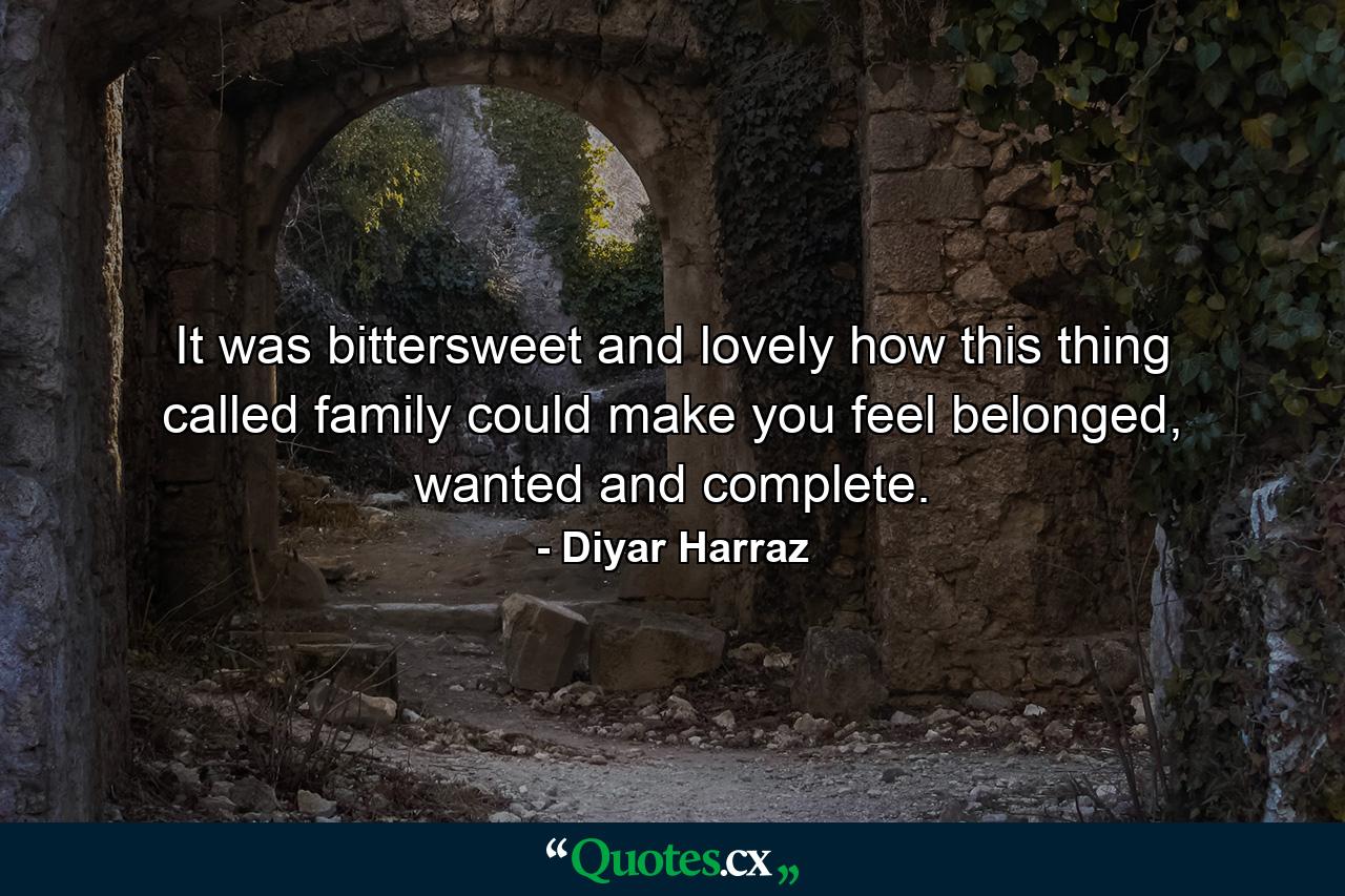 It was bittersweet and lovely how this thing called family could make you feel belonged, wanted and complete. - Quote by Diyar Harraz