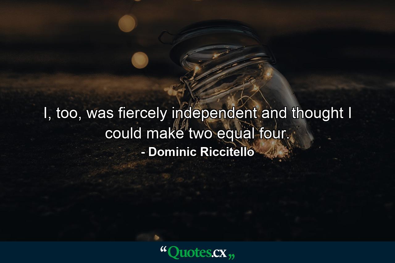 I, too, was fiercely independent and thought I could make two equal four. - Quote by Dominic Riccitello