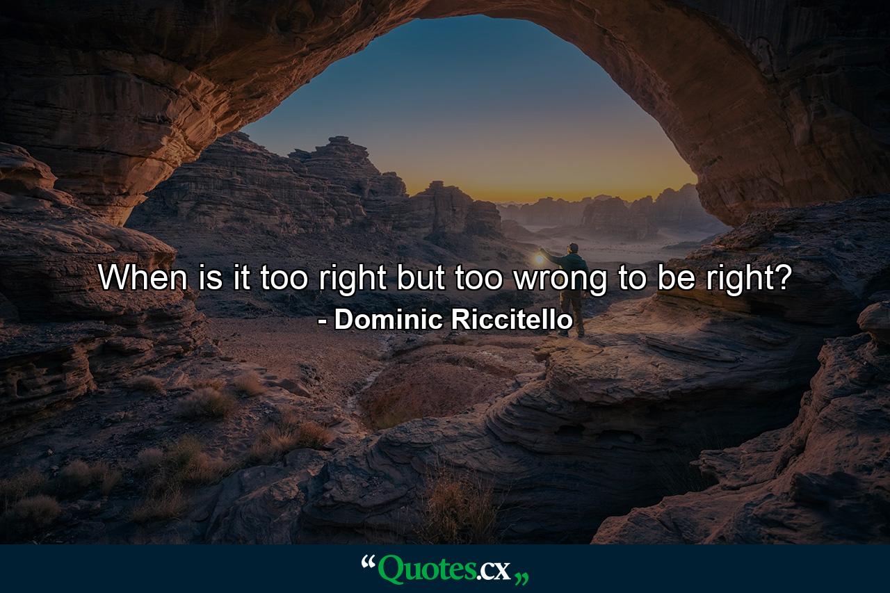 When is it too right but too wrong to be right? - Quote by Dominic Riccitello