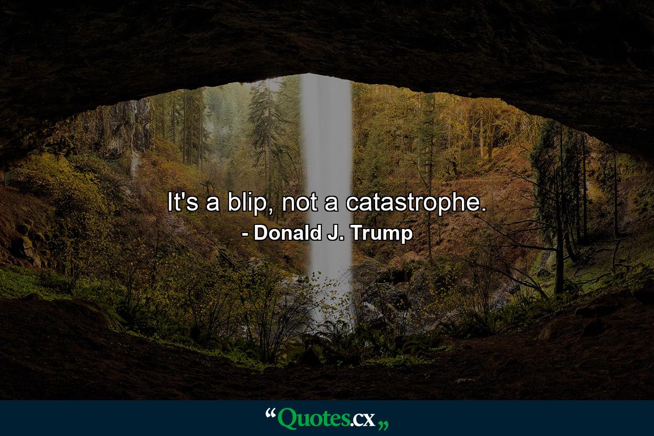 It's a blip, not a catastrophe. - Quote by Donald J. Trump