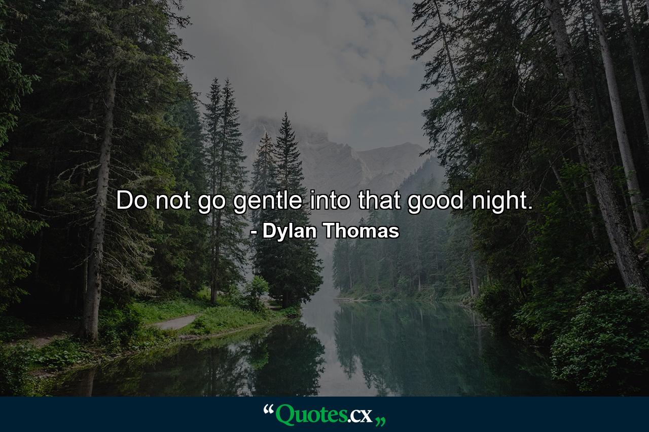 Do not go gentle into that good night. - Quote by Dylan Thomas