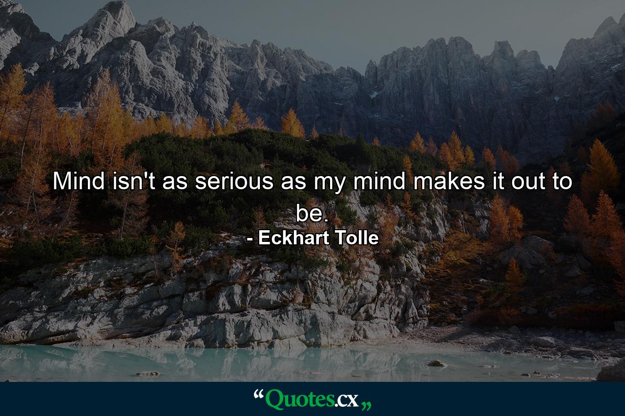 Mind isn't as serious as my mind makes it out to be. - Quote by Eckhart Tolle