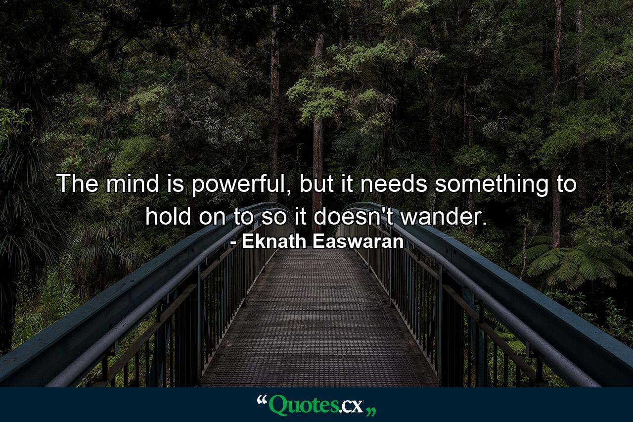 The mind is powerful, but it needs something to hold on to so it doesn't wander. - Quote by Eknath Easwaran