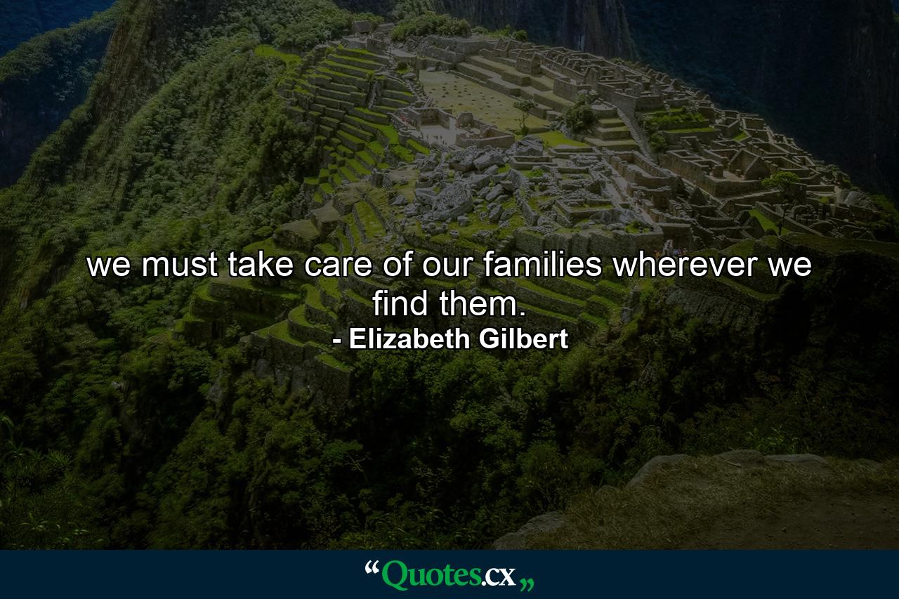 we must take care of our families wherever we find them. - Quote by Elizabeth Gilbert