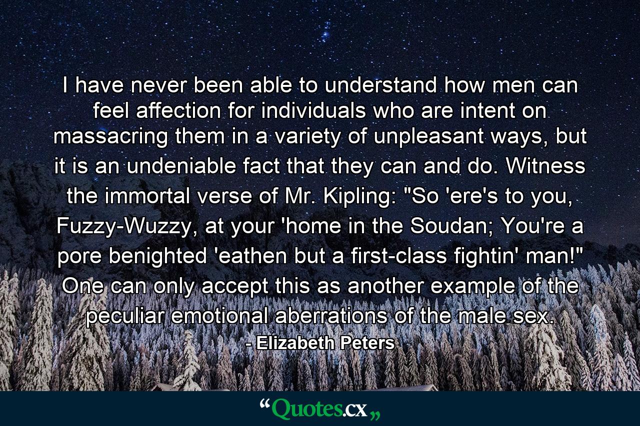 I have never been able to understand how men can feel affection for individuals who are intent on massacring them in a variety of unpleasant ways, but it is an undeniable fact that they can and do. Witness the immortal verse of Mr. Kipling: 