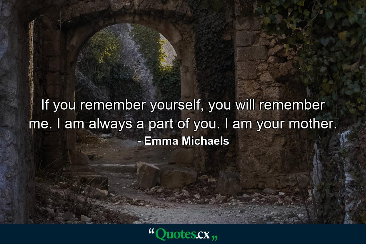 If you remember yourself, you will remember me. I am always a part of you. I am your mother. - Quote by Emma Michaels