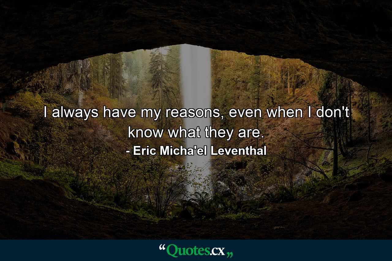 I always have my reasons, even when I don't know what they are. - Quote by Eric Micha'el Leventhal