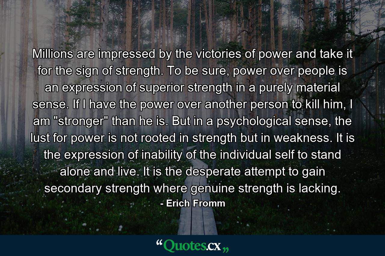 Millions are impressed by the victories of power and take it for the sign of strength. To be sure, power over people is an expression of superior strength in a purely material sense. If I have the power over another person to kill him, I am 