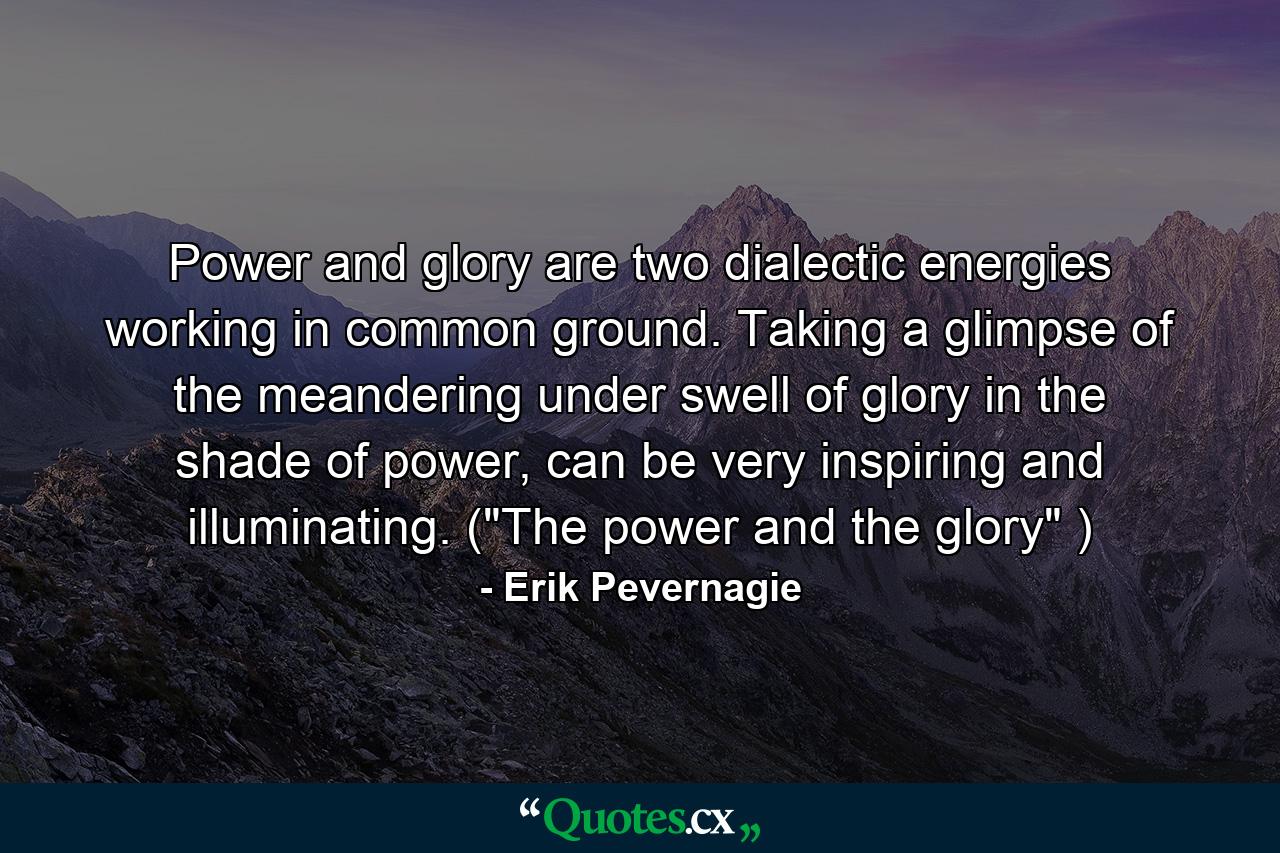 Power and glory are two dialectic energies working in common ground. Taking a glimpse of the meandering under swell of glory in the shade of power, can be very inspiring and illuminating. (