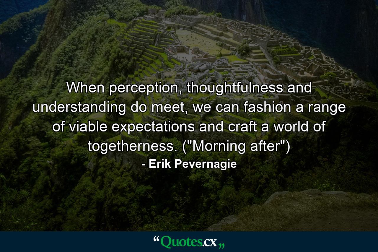 When perception, thoughtfulness and understanding do meet, we can fashion a range of viable expectations and craft a world of togetherness. (