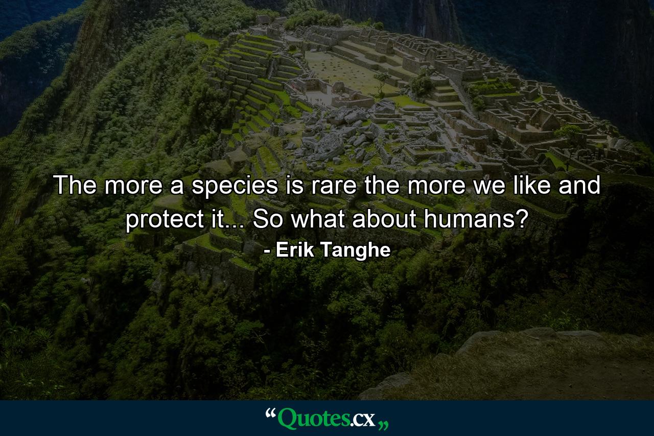 The more a species is rare the more we like and protect it... So what about humans? - Quote by Erik Tanghe