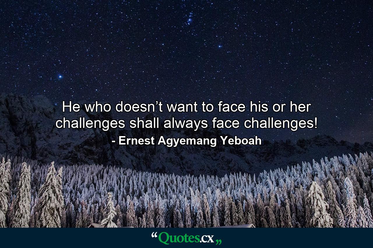 He who doesn’t want to face his or her challenges shall always face challenges! - Quote by Ernest Agyemang Yeboah