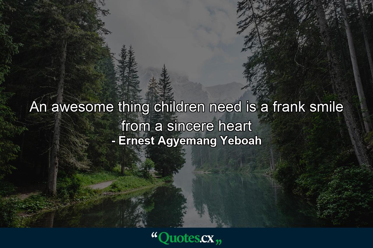 An awesome thing children need is a frank smile from a sincere heart - Quote by Ernest Agyemang Yeboah