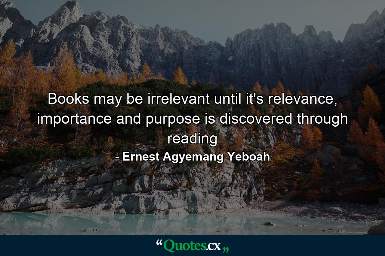 Books may be irrelevant until it's relevance, importance and purpose is discovered through reading - Quote by Ernest Agyemang Yeboah