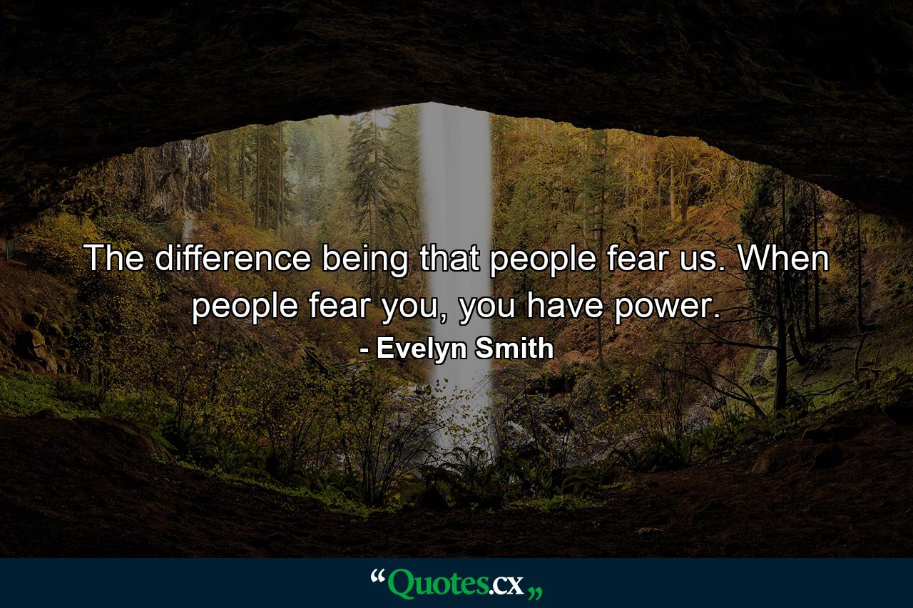 The difference being that people fear us. When people fear you, you have power. - Quote by Evelyn Smith