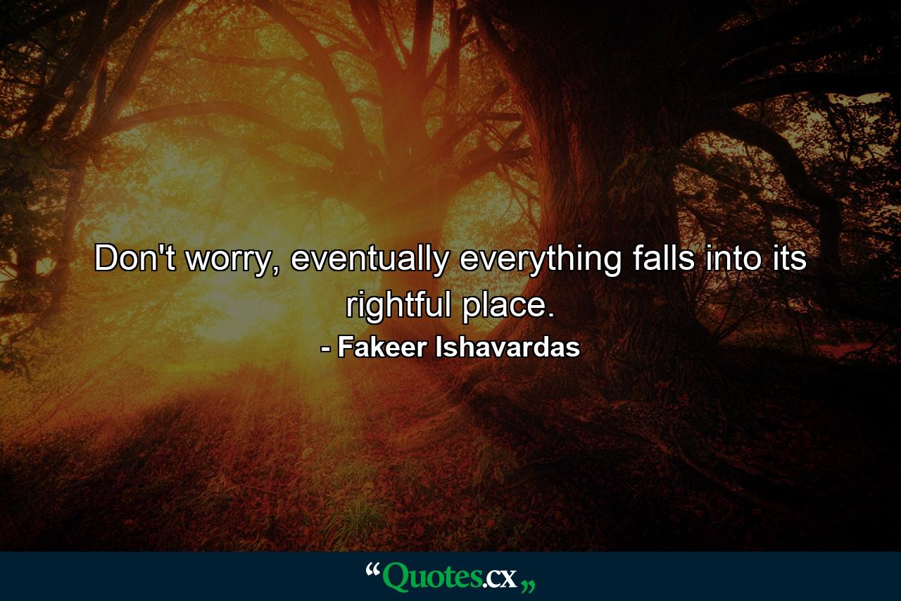 Don't worry, eventually everything falls into its rightful place. - Quote by Fakeer Ishavardas