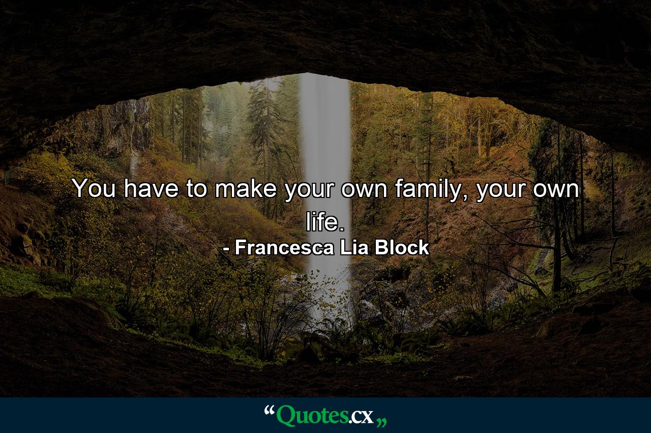 You have to make your own family, your own life. - Quote by Francesca Lia Block