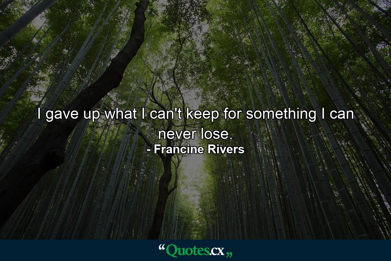 I gave up what I can't keep for something I can never lose. - Quote by Francine Rivers