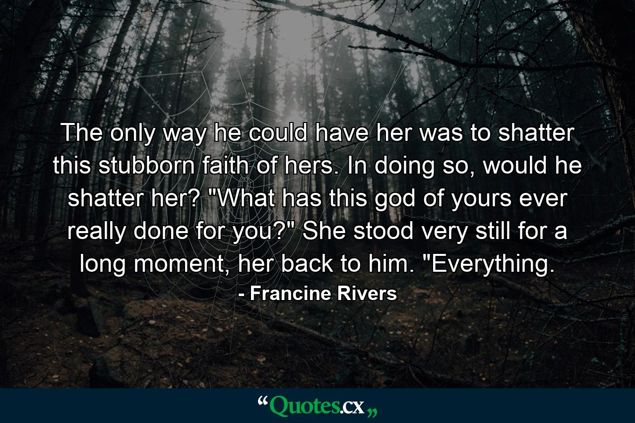 The only way he could have her was to shatter this stubborn faith of hers. In doing so, would he shatter her? 