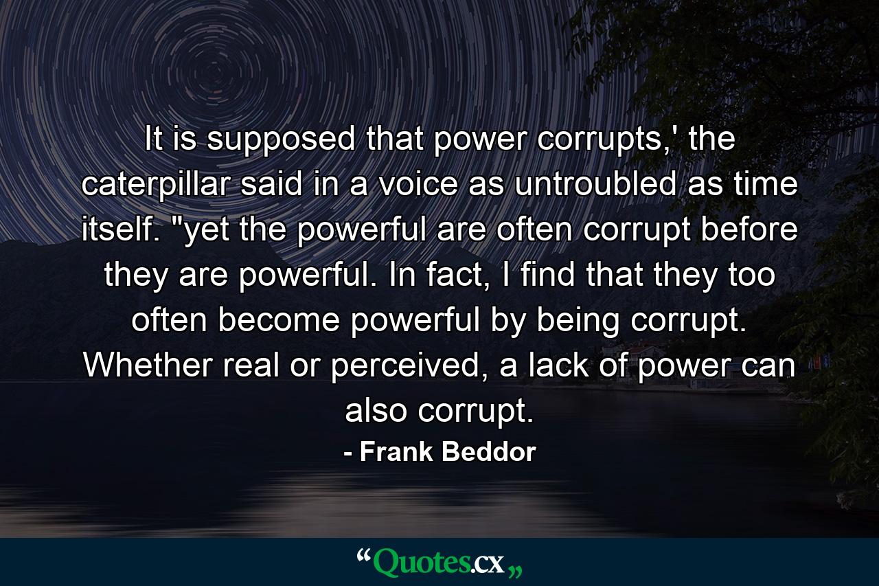 It is supposed that power corrupts,' the caterpillar said in a voice as untroubled as time itself. 