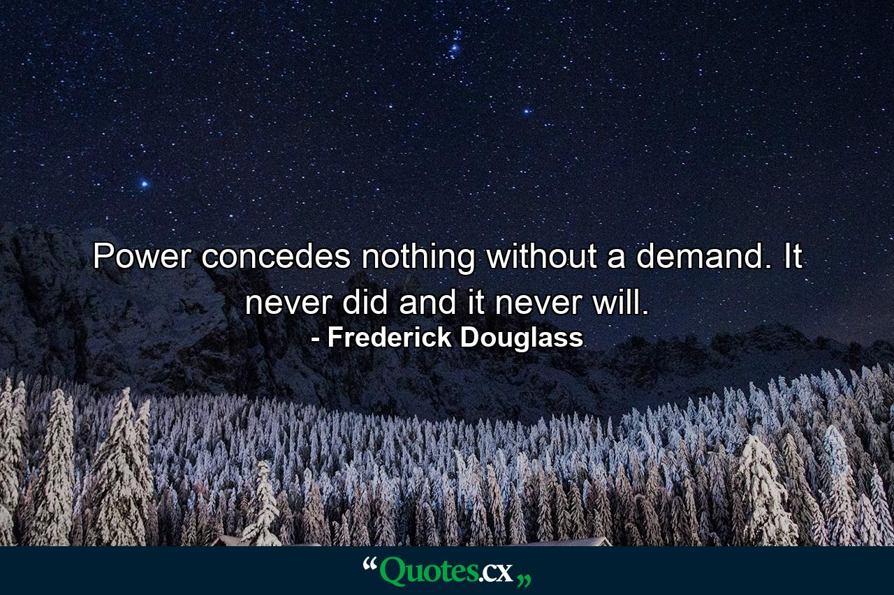 Power concedes nothing without a demand. It never did and it never will. - Quote by Frederick Douglass