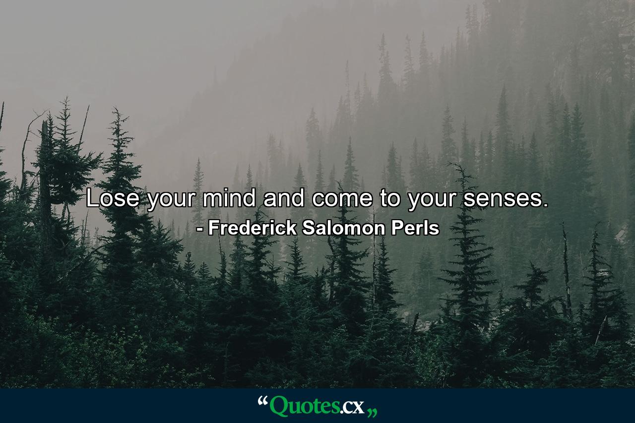 Lose your mind and come to your senses. - Quote by Frederick Salomon Perls