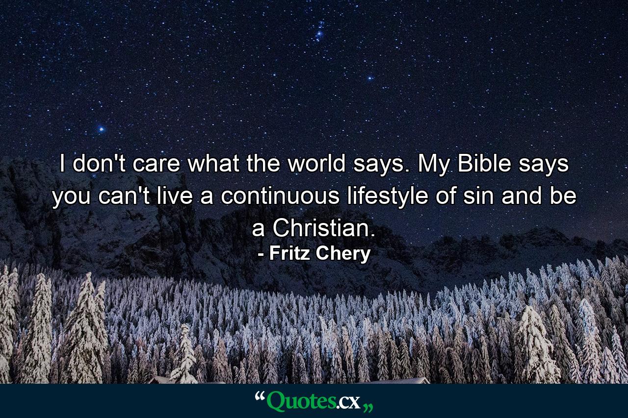 I don't care what the world says. My Bible says you can't live a continuous lifestyle of sin and be a Christian. - Quote by Fritz Chery