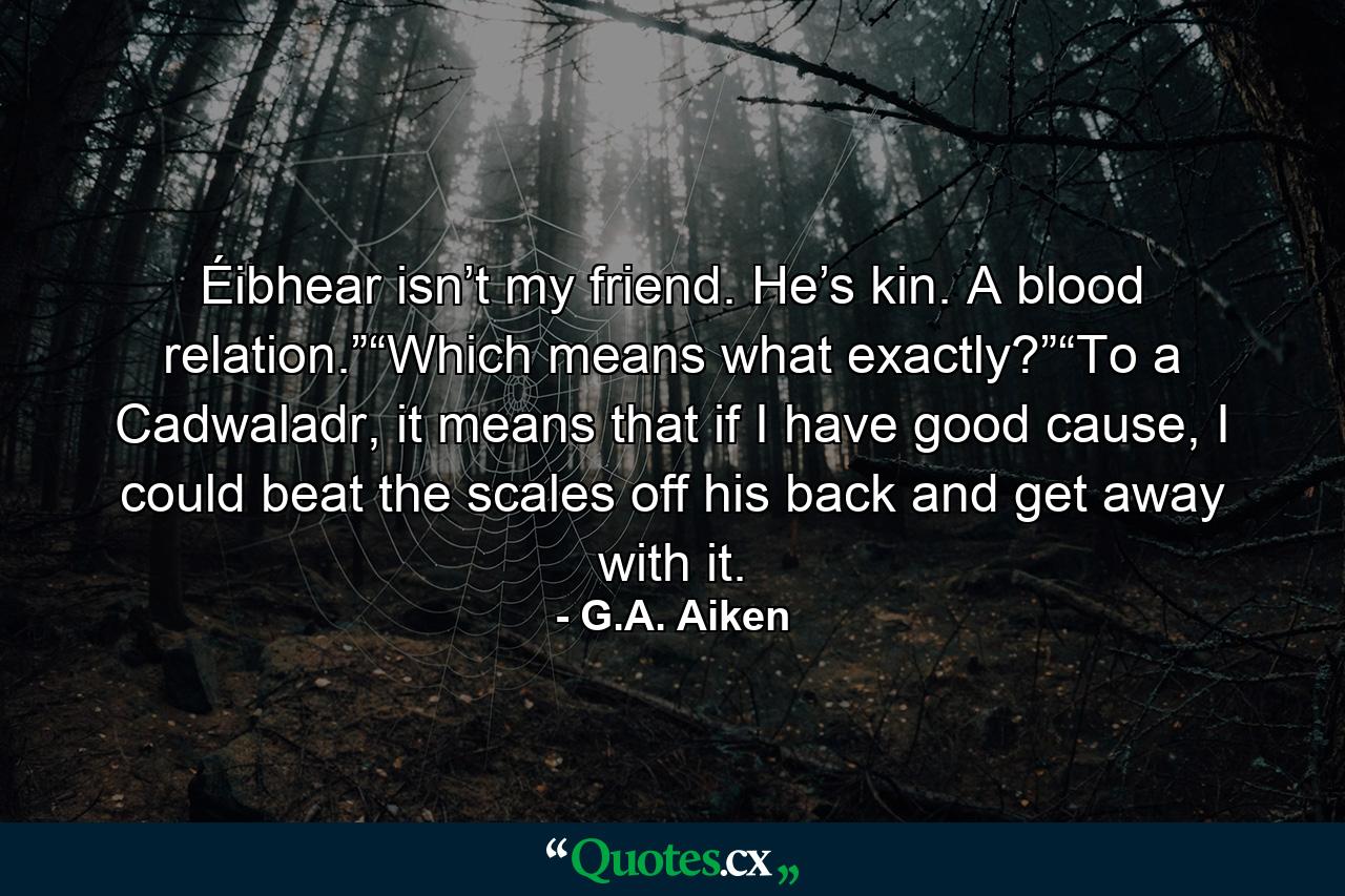 Éibhear isn’t my friend. He’s kin. A blood relation.”“Which means what exactly?”“To a Cadwaladr, it means that if I have good cause, I could beat the scales off his back and get away with it. - Quote by G.A. Aiken