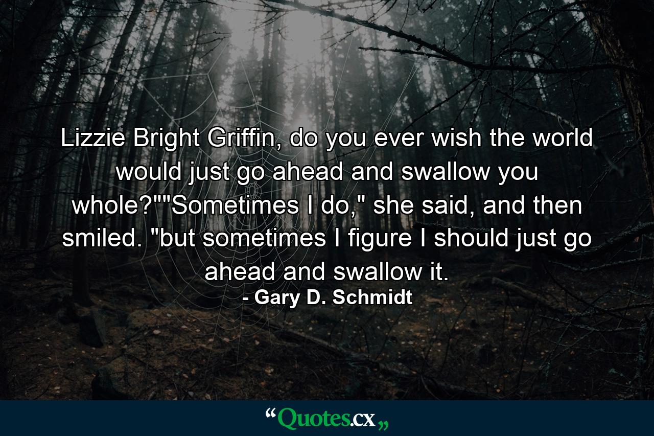 Lizzie Bright Griffin, do you ever wish the world would just go ahead and swallow you whole?