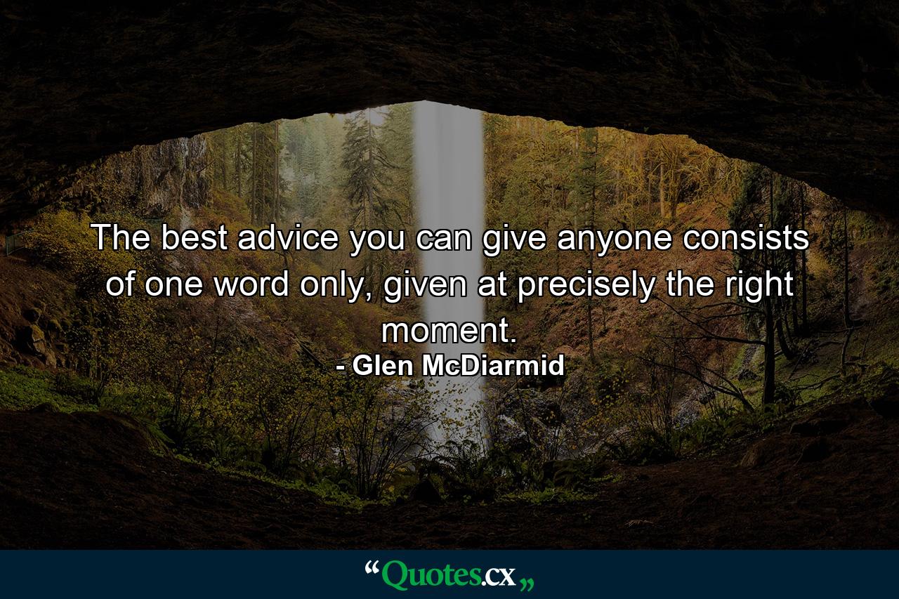 The best advice you can give anyone consists of one word only, given at precisely the right moment. - Quote by Glen McDiarmid