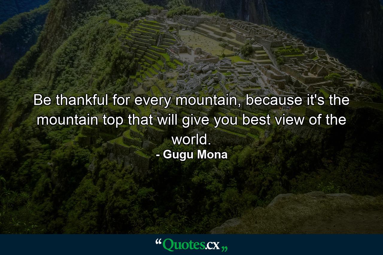 Be thankful for every mountain, because it's the mountain top that will give you best view of the world. - Quote by Gugu Mona