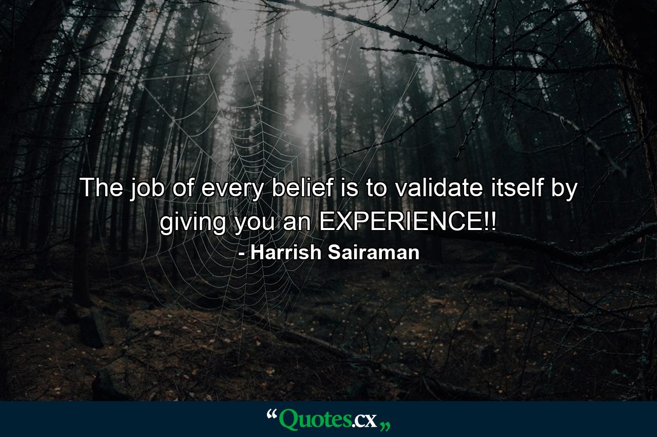 The job of every belief is to validate itself by giving you an EXPERIENCE!! - Quote by Harrish Sairaman