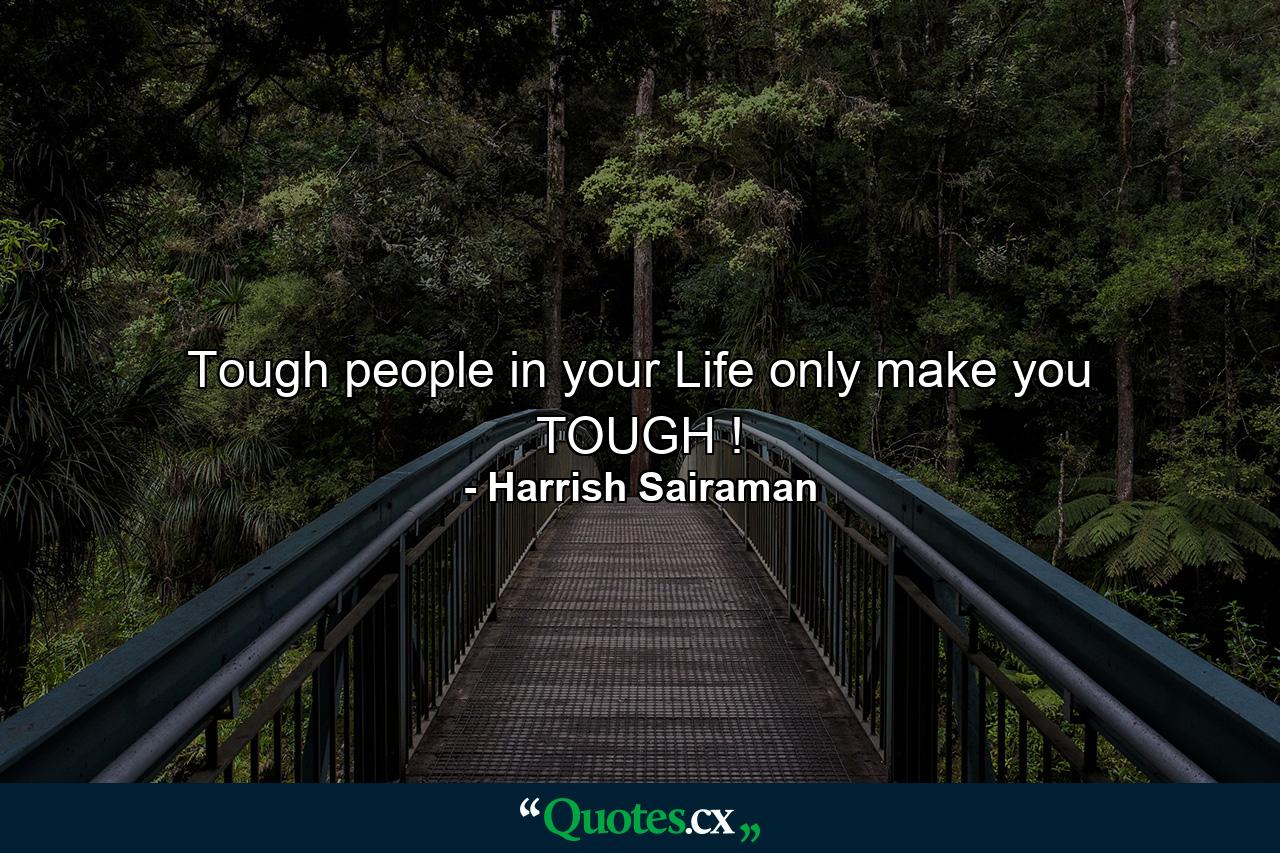 Tough people in your Life only make you TOUGH ! - Quote by Harrish Sairaman