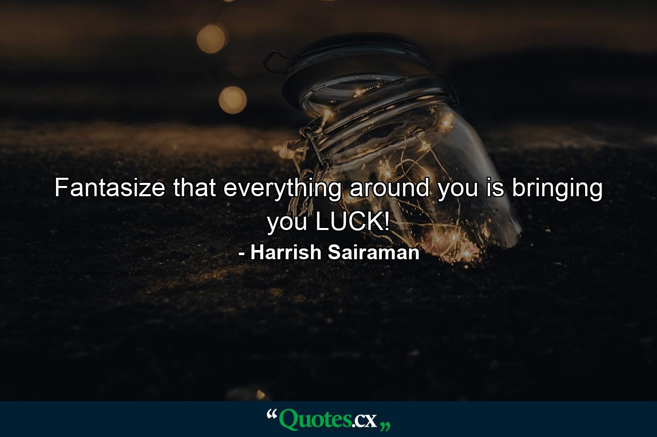 Fantasize that everything around you is bringing you LUCK! - Quote by Harrish Sairaman