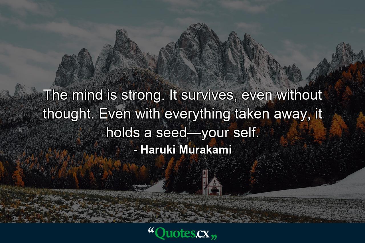 The mind is strong. It survives, even without thought. Even with everything taken away, it holds a seed—your self. - Quote by Haruki Murakami