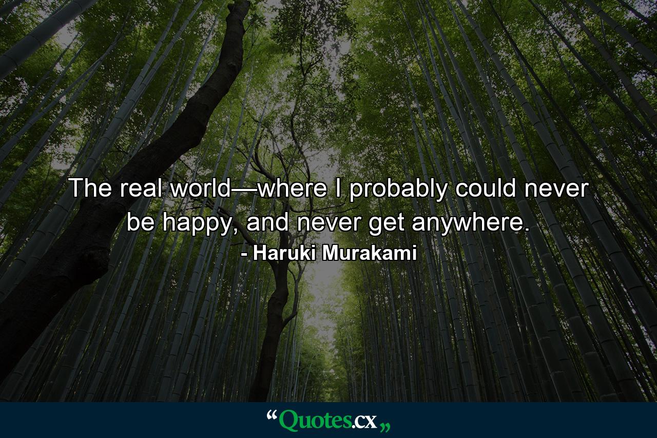 The real world—where I probably could never be happy, and never get anywhere. - Quote by Haruki Murakami