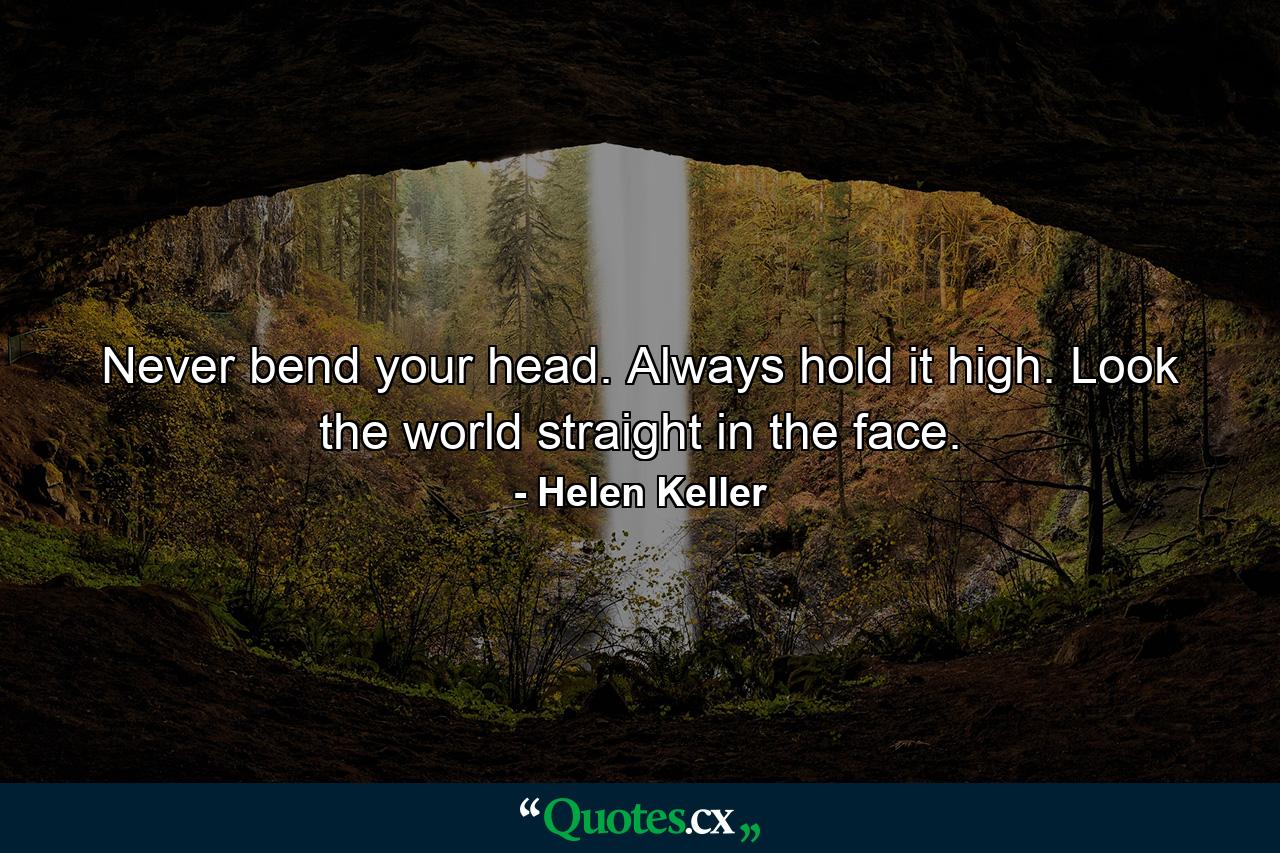 Never bend your head. Always hold it high. Look the world straight in the face. - Quote by Helen Keller