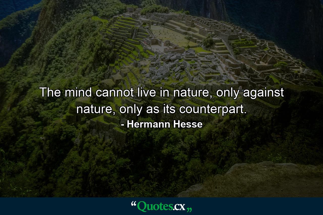 The mind cannot live in nature, only against nature, only as its counterpart. - Quote by Hermann Hesse