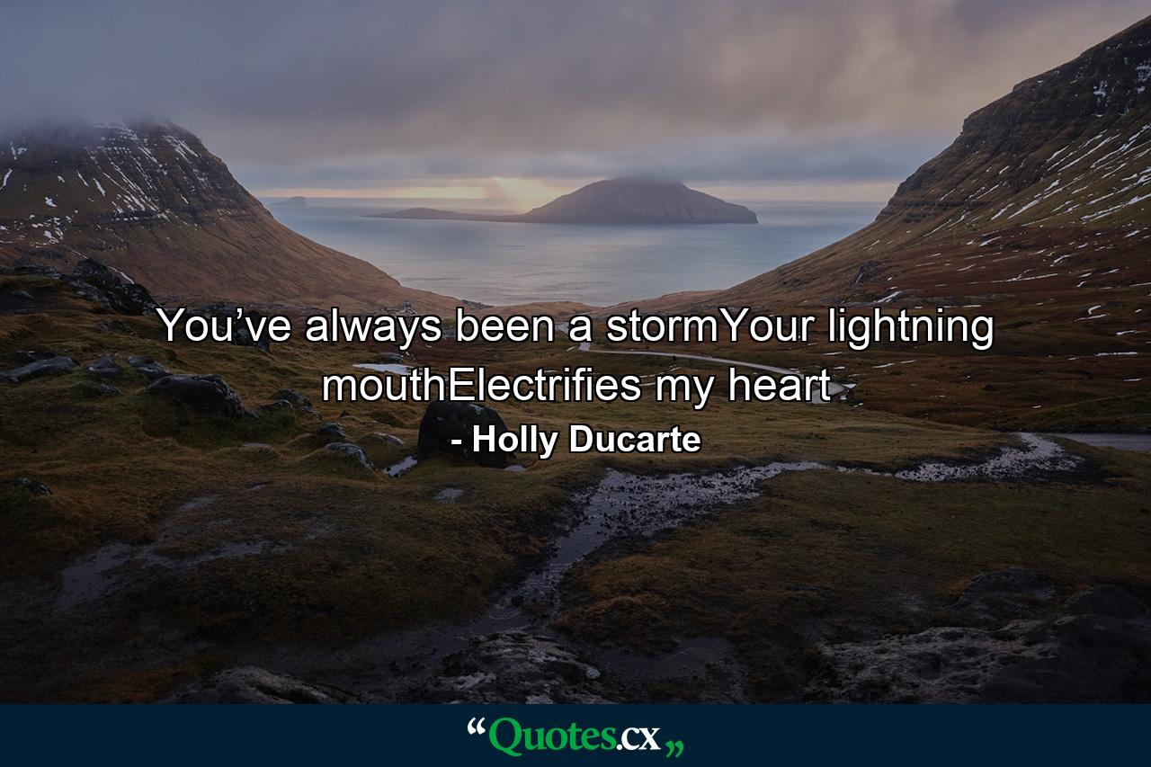 You’ve always been a stormYour lightning mouthElectrifies my heart - Quote by Holly Ducarte