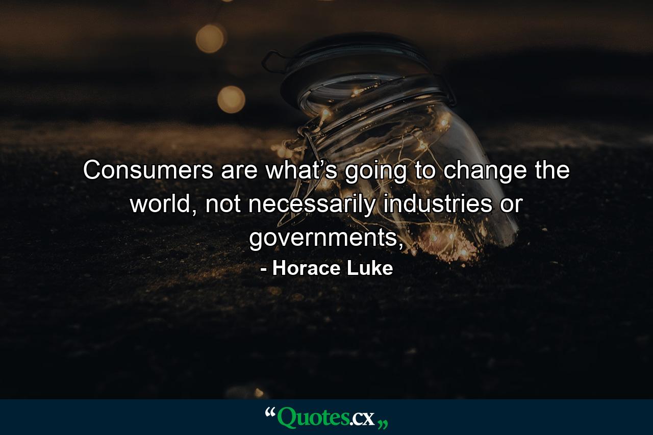 Consumers are what’s going to change the world, not necessarily industries or governments, - Quote by Horace Luke