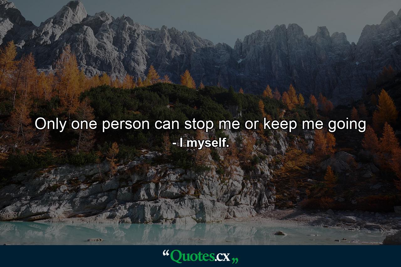 Only one person can stop me or keep me going - Quote by I myself.