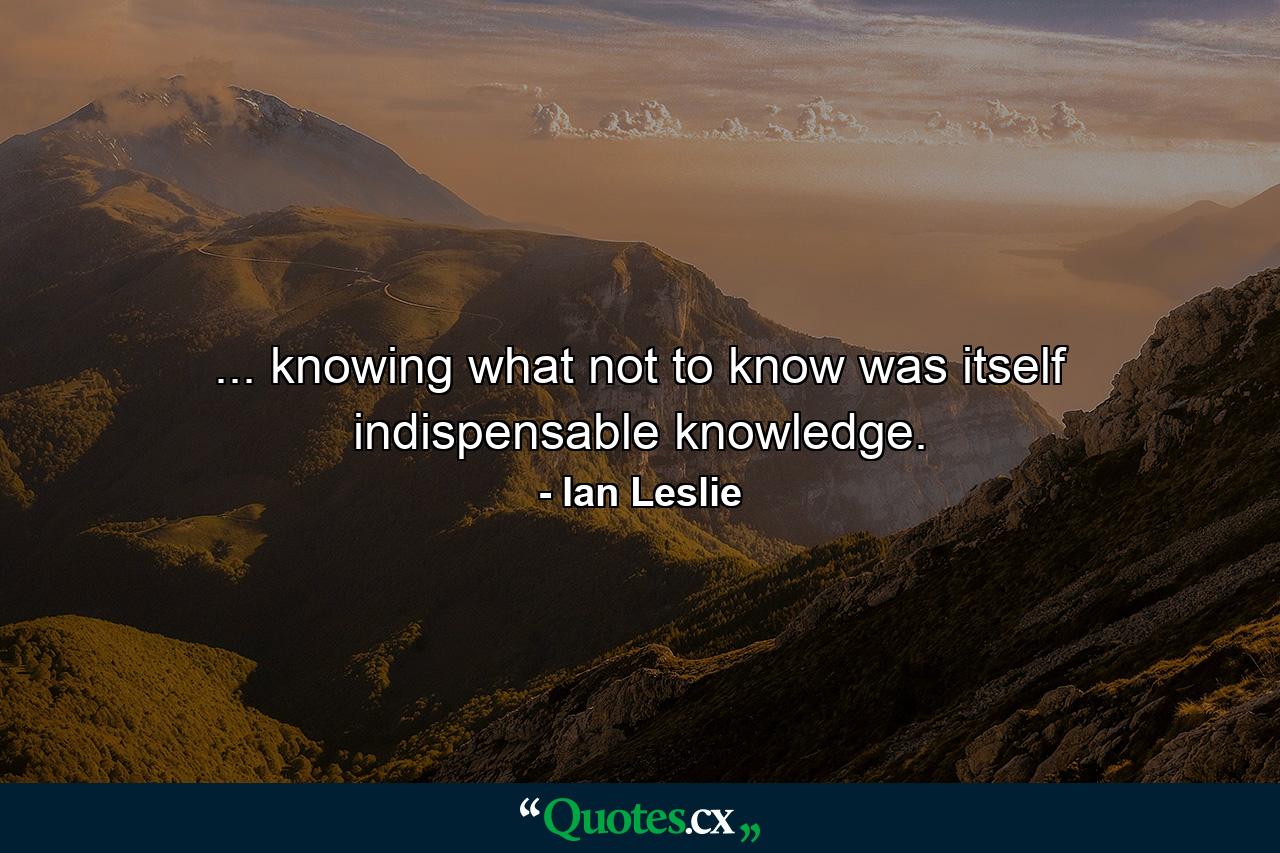 ... knowing what not to know was itself indispensable knowledge. - Quote by Ian Leslie