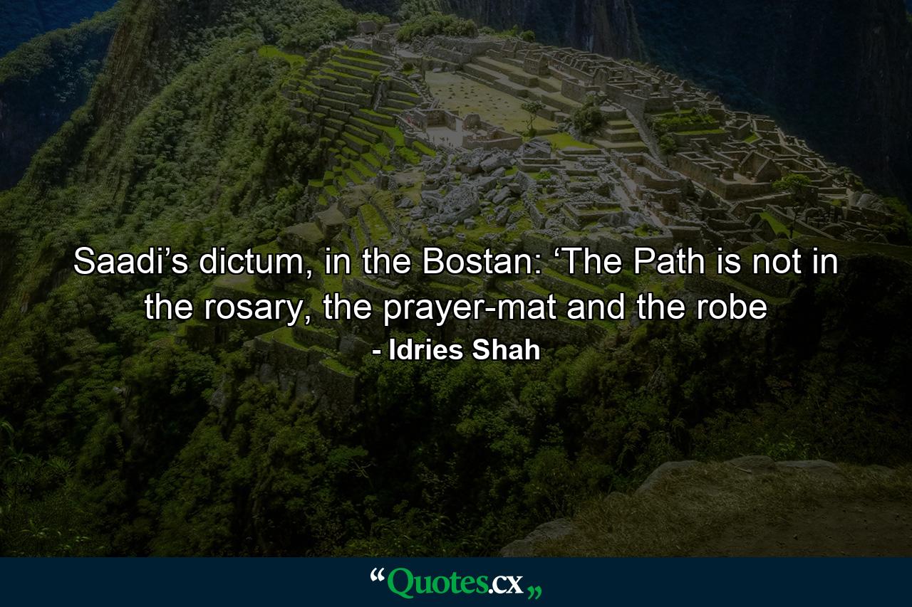 Saadi’s dictum, in the Bostan: ‘The Path is not in the rosary, the prayer-mat and the robe - Quote by Idries Shah