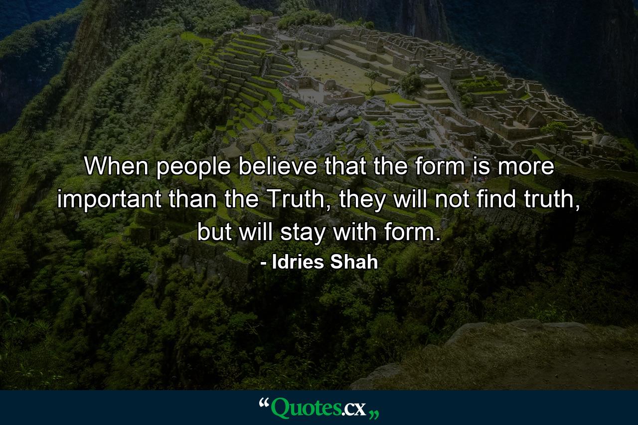 When people believe that the form is more important than the Truth, they will not find truth, but will stay with form. - Quote by Idries Shah