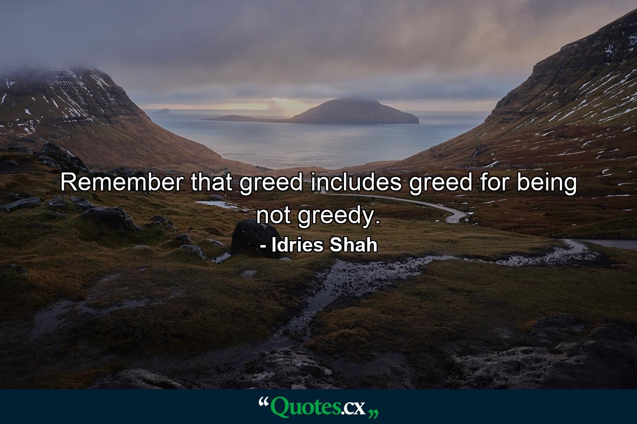 Remember that greed includes greed for being not greedy. - Quote by Idries Shah