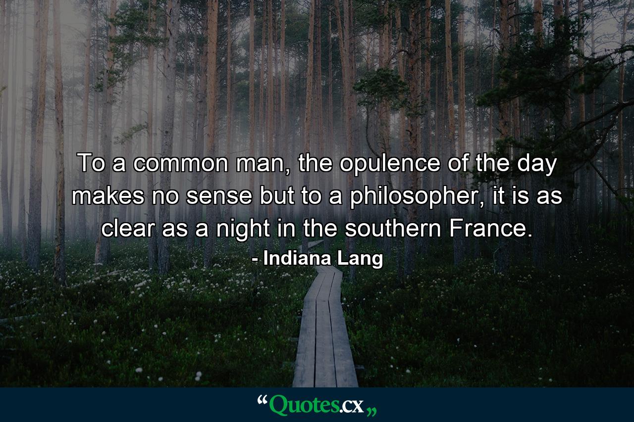 To a common man, the opulence of the day makes no sense but to a philosopher, it is as clear as a night in the southern France. - Quote by Indiana Lang