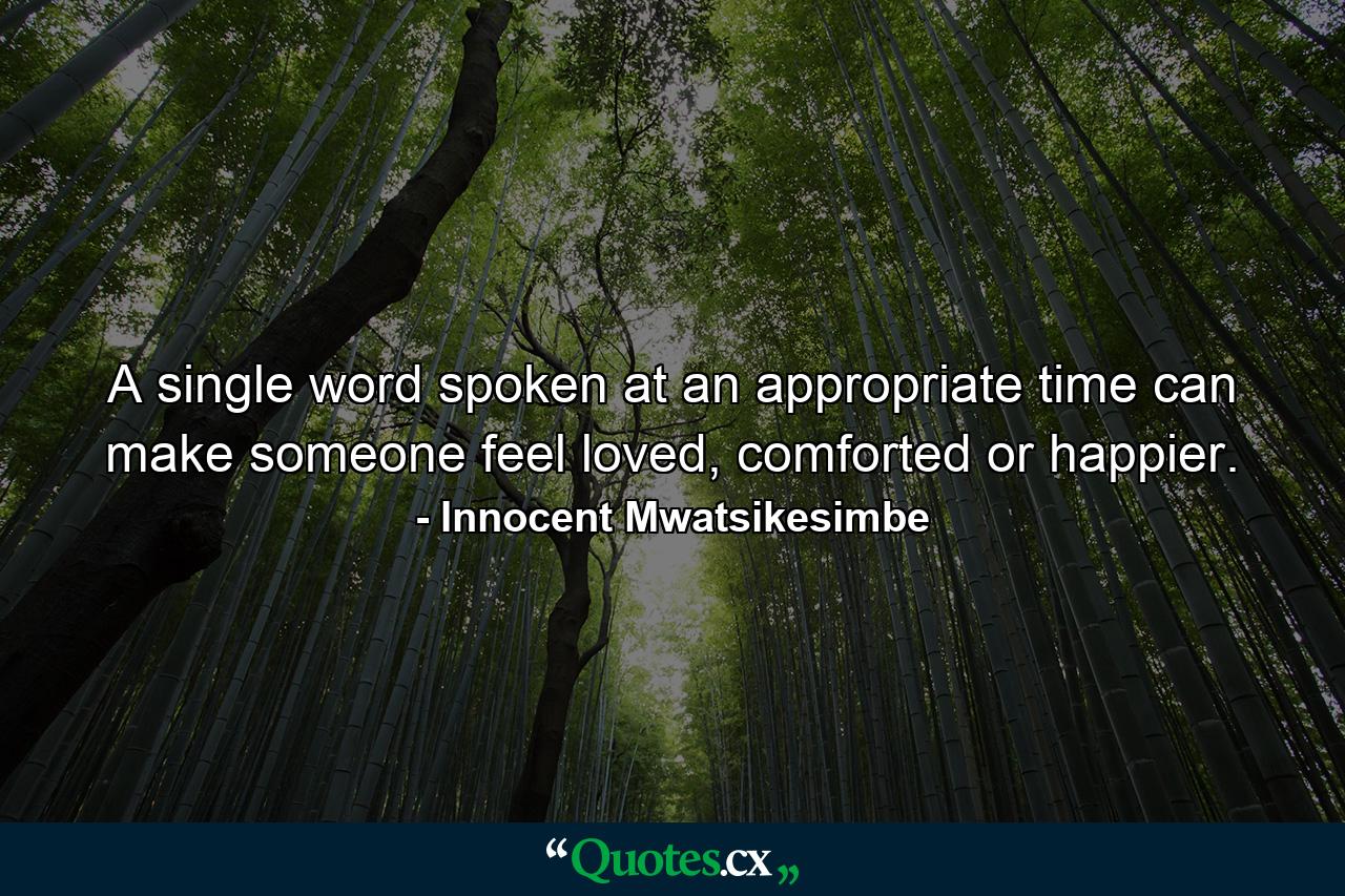 A single word spoken at an appropriate time can make someone feel loved, comforted or happier. - Quote by Innocent Mwatsikesimbe