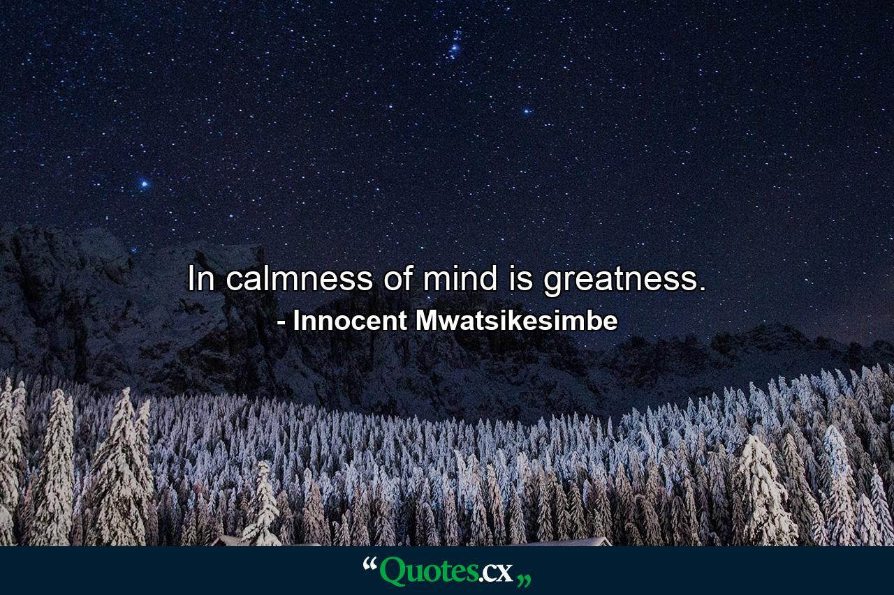 In calmness of mind is greatness. - Quote by Innocent Mwatsikesimbe