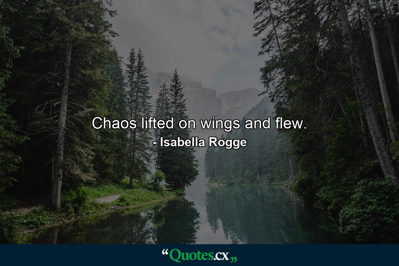 Chaos lifted on wings and flew. - Quote by Isabella Rogge